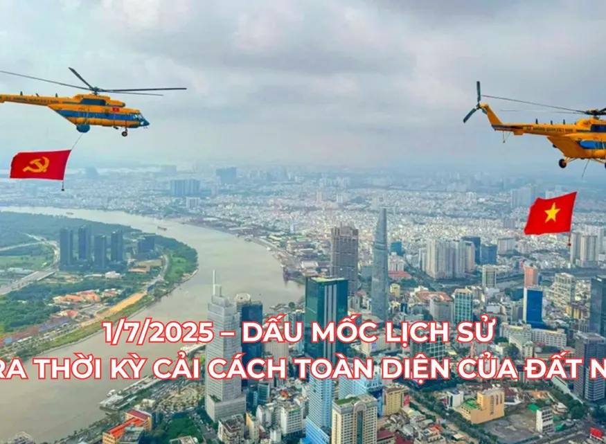 1/7/2025 – Dấu mốc lịch sử mở ra thời kỳ cải cách toàn diện của đất nước
