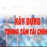 Xây dựng trung tâm tài chính quốc tế và khu vực - Đột phá về thể chế